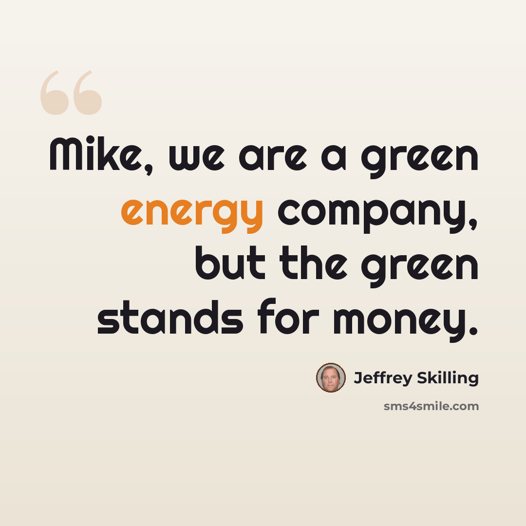 “Mike, we are a green energy company, but the green stands for money.” quote by Jeffrey Skilling