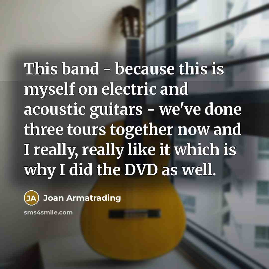 “This band - because this is myself on electric and acoustic guitars - we've done three tours together now and I really, really like it which is why I did the DVD as well.” quote by Joan Armatrading