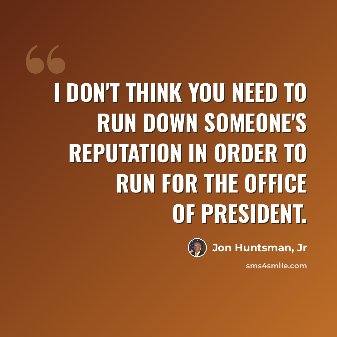 “I don't think you need to run down someone's reputation in order to run for the office of president.” quote by Jon Huntsman, Jr