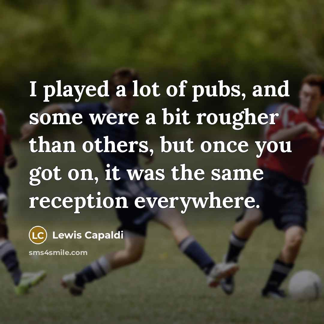 “I played a lot of pubs, and some were a bit rougher than others, but once you got on, it was the same reception everywhere.” quote by Lewis Capaldi