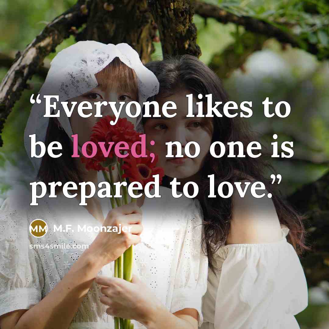 “Everyone likes to be loved; no one is prepared to love.” quote by M.F. Moonzajer
