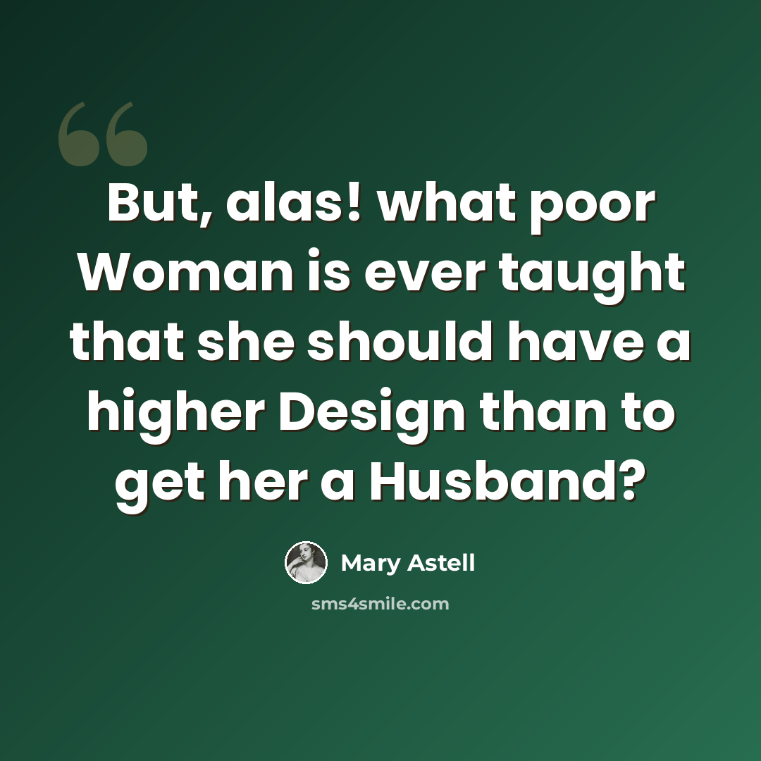 “But, alas! what poor Woman is ever taught that she should have a higher Design than to get her a Husband?” quote by Mary Astell