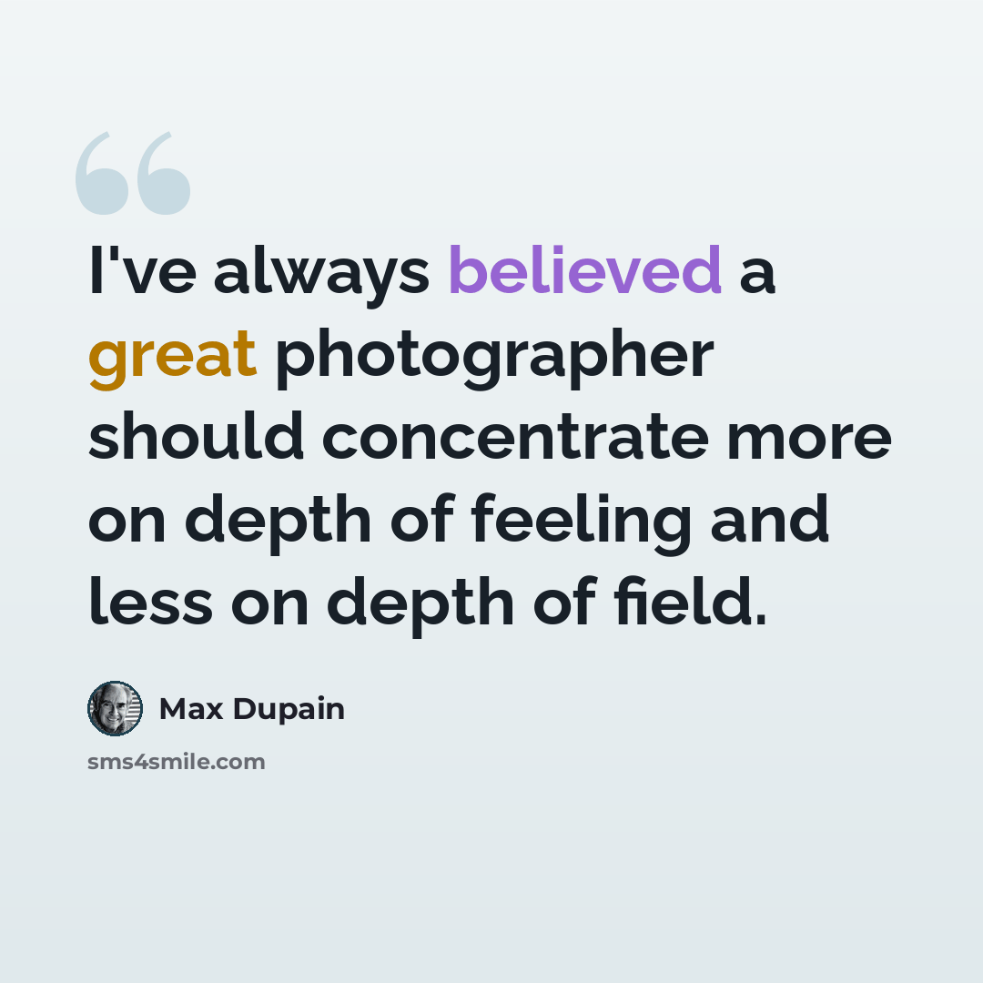 “I've always believed a great photographer should concentrate more on depth of feeling and less on depth of field.” quote by Max Dupain