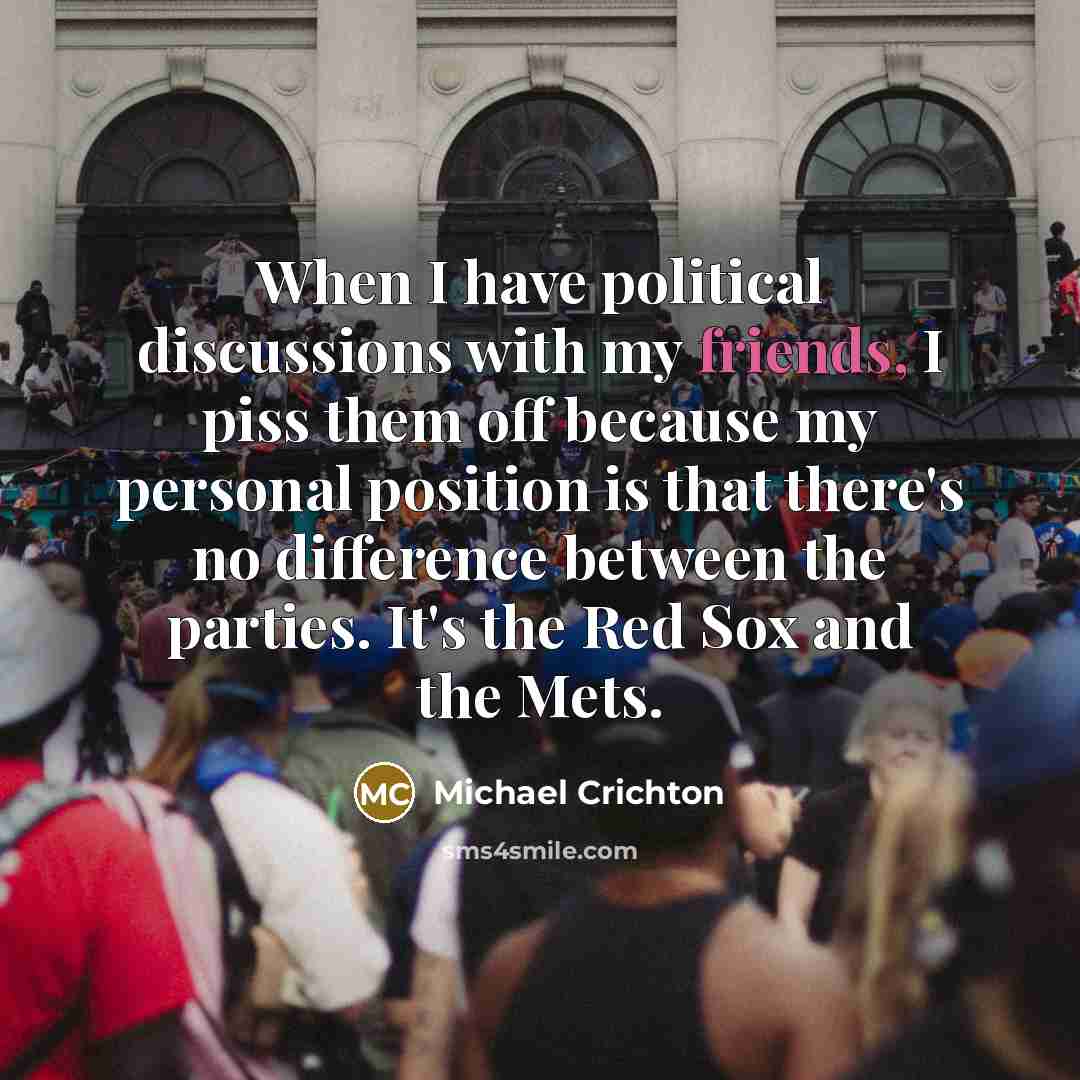 “When I have political discussions with my friends, I piss them off because my personal position is that there's no difference between the parties. It's the Red Sox and the Mets.” quote by Michael Crichton
