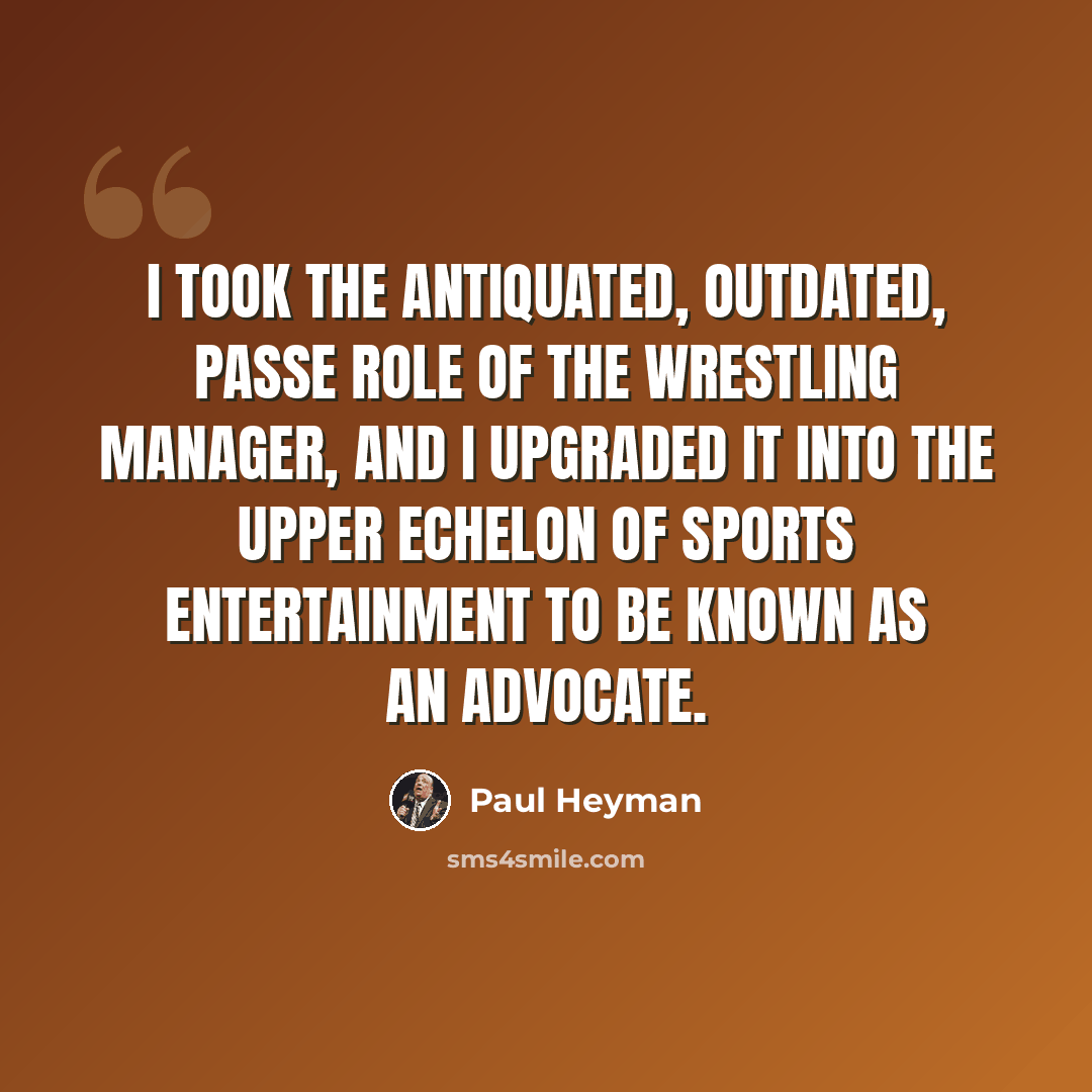 “I took the antiquated, outdated, passe role of the wrestling manager, and I upgraded it into the upper echelon of sports entertainment to be known as an advocate.” quote by Paul Heyman