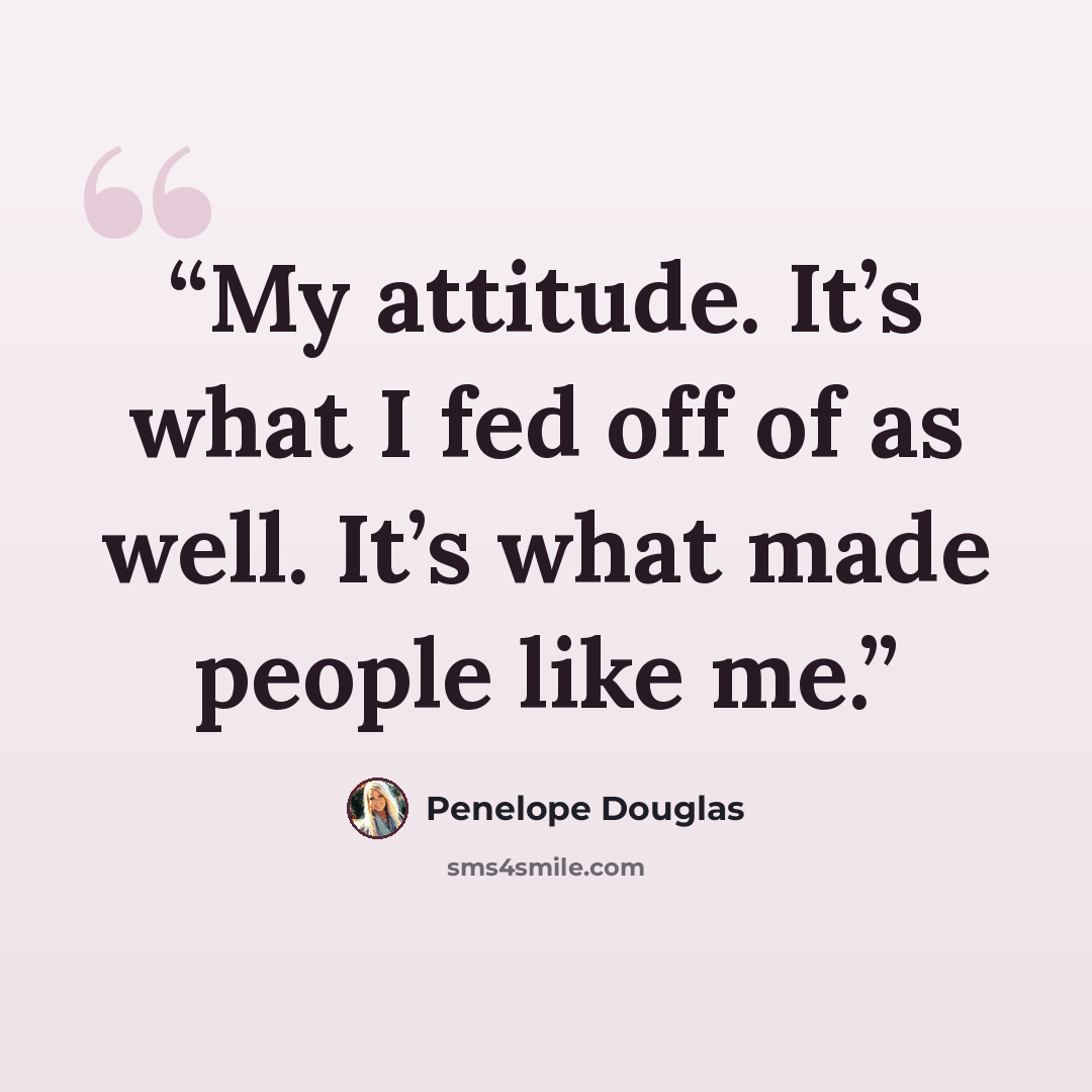 “My attitude. It’s what I fed off of as well. It’s what made people like me.” quote by Penelope Douglas