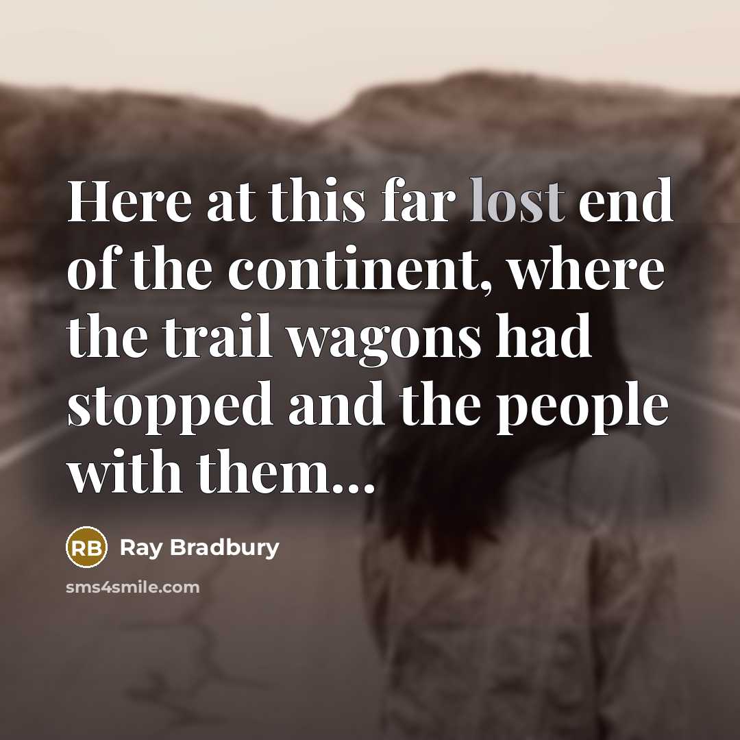 “Here at this far lost end of the continent, where the trail wagons had stopped and the people with them…” quote by Ray Bradbury