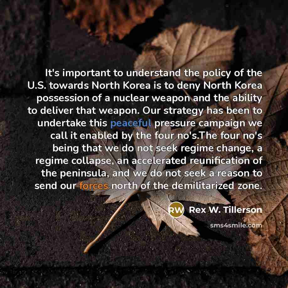 “It's important to understand the policy of the U.S. towards North Korea is to deny North Korea possession of a nuclear weapon and the ability to deliver that weapon. Our strategy has been to undertake this peaceful pressure campaign we call it enabled by the four no's.The four no's being that we…” quote by Rex W. Tillerson