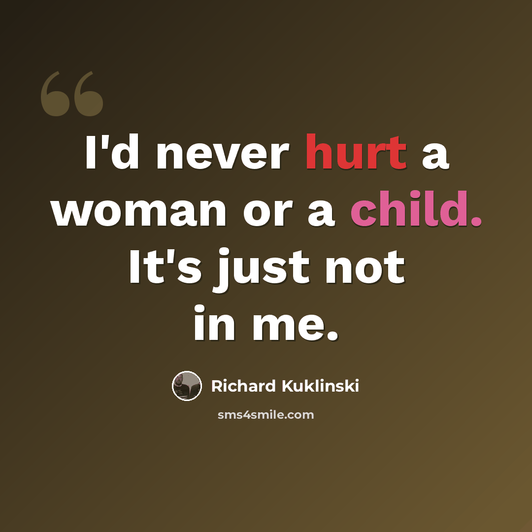 “I'd never hurt a woman or a child. It's just not in me.” quote by Richard Kuklinski