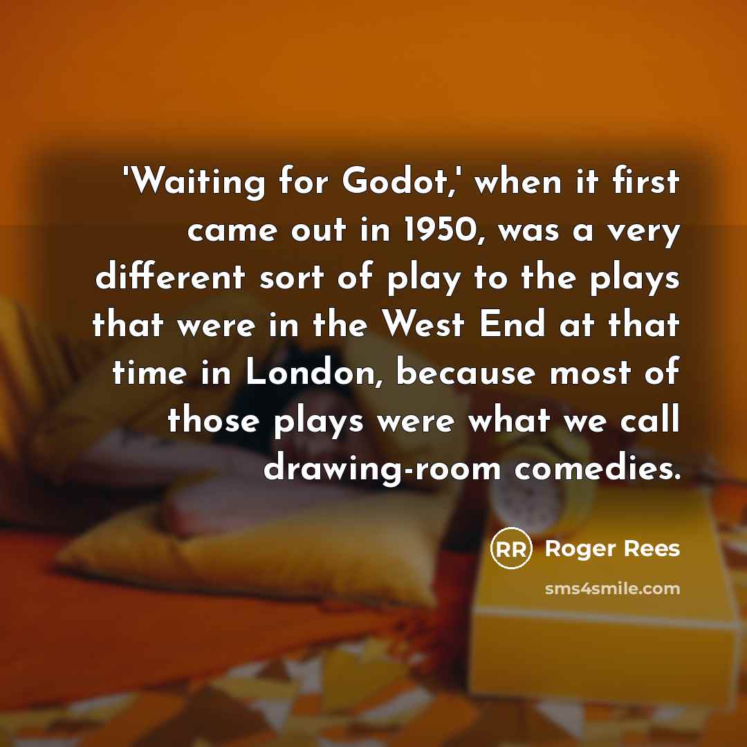 “'Waiting for Godot,' when it first came out in 1950, was a very different sort of play to the plays that were in the West End at that time in London, because most of those plays were what we call drawing-room comedies.” quote by Roger Rees