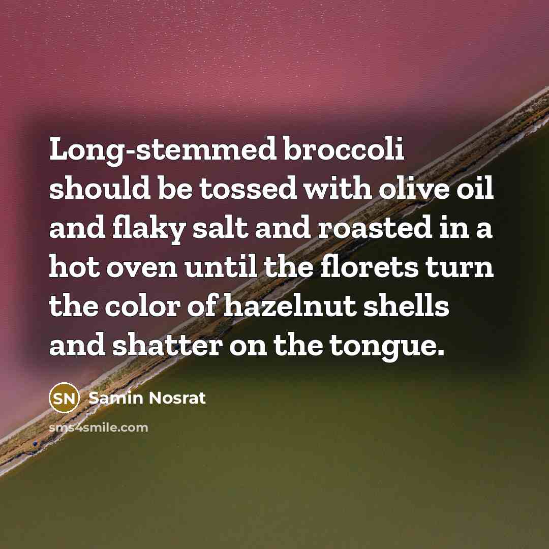 “Long-stemmed broccoli should be tossed with olive oil and flaky salt and roasted in a hot oven until the florets turn the color of hazelnut shells and shatter on the tongue.” quote by Samin Nosrat