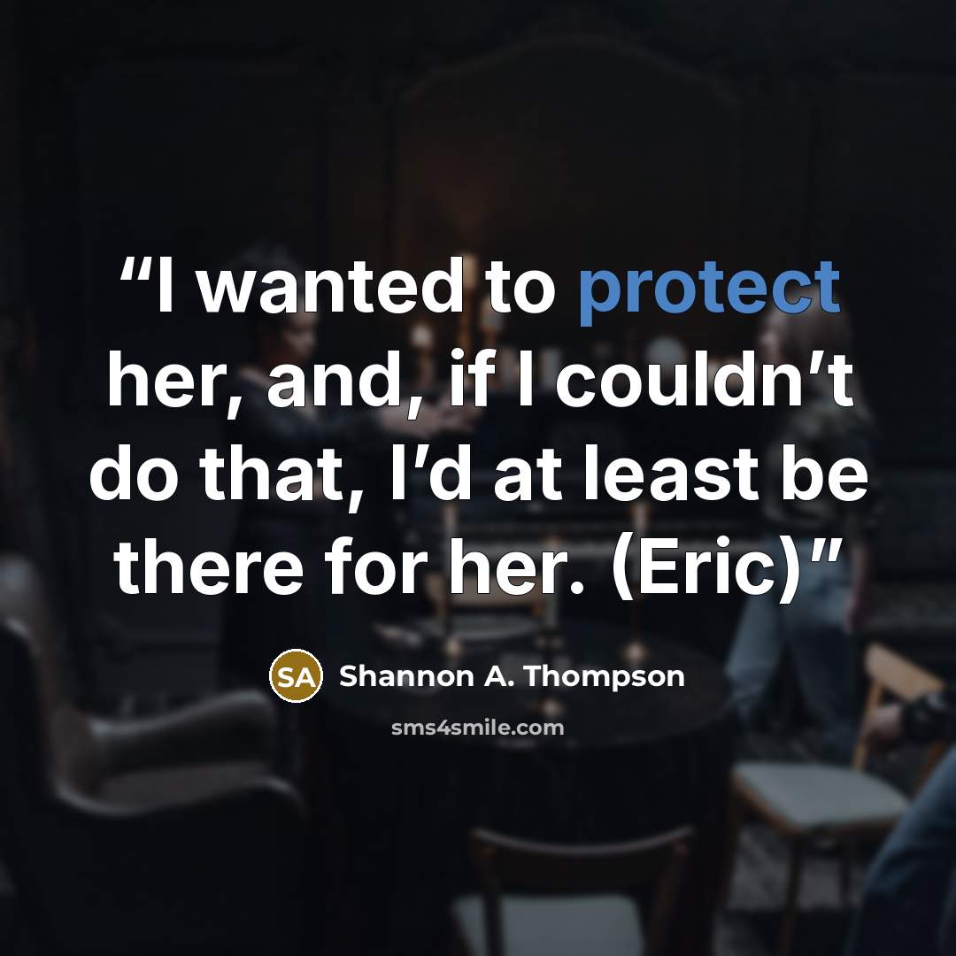 “I wanted to protect her, and, if I couldn’t do that, I’d at least be there for her. (Eric)” quote by Shannon A. Thompson