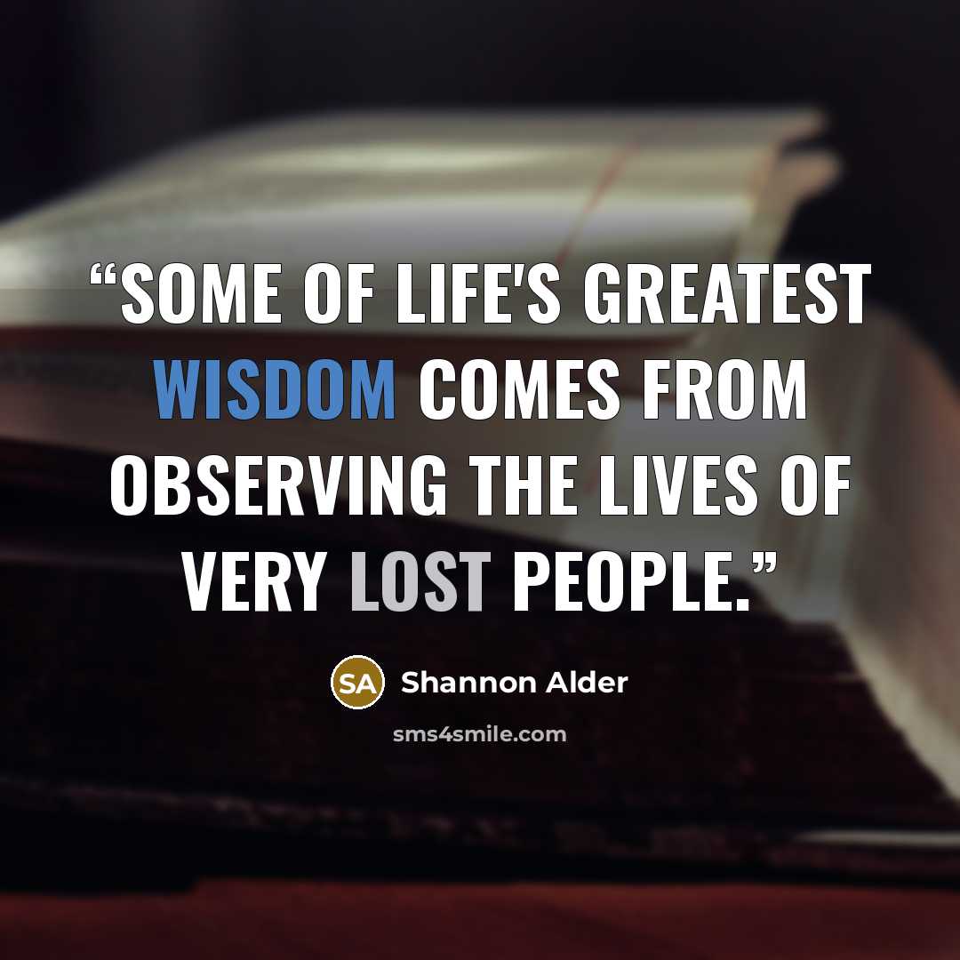 “Some of life's greatest wisdom comes from observing the lives of very lost people.” quote by Shannon Alder