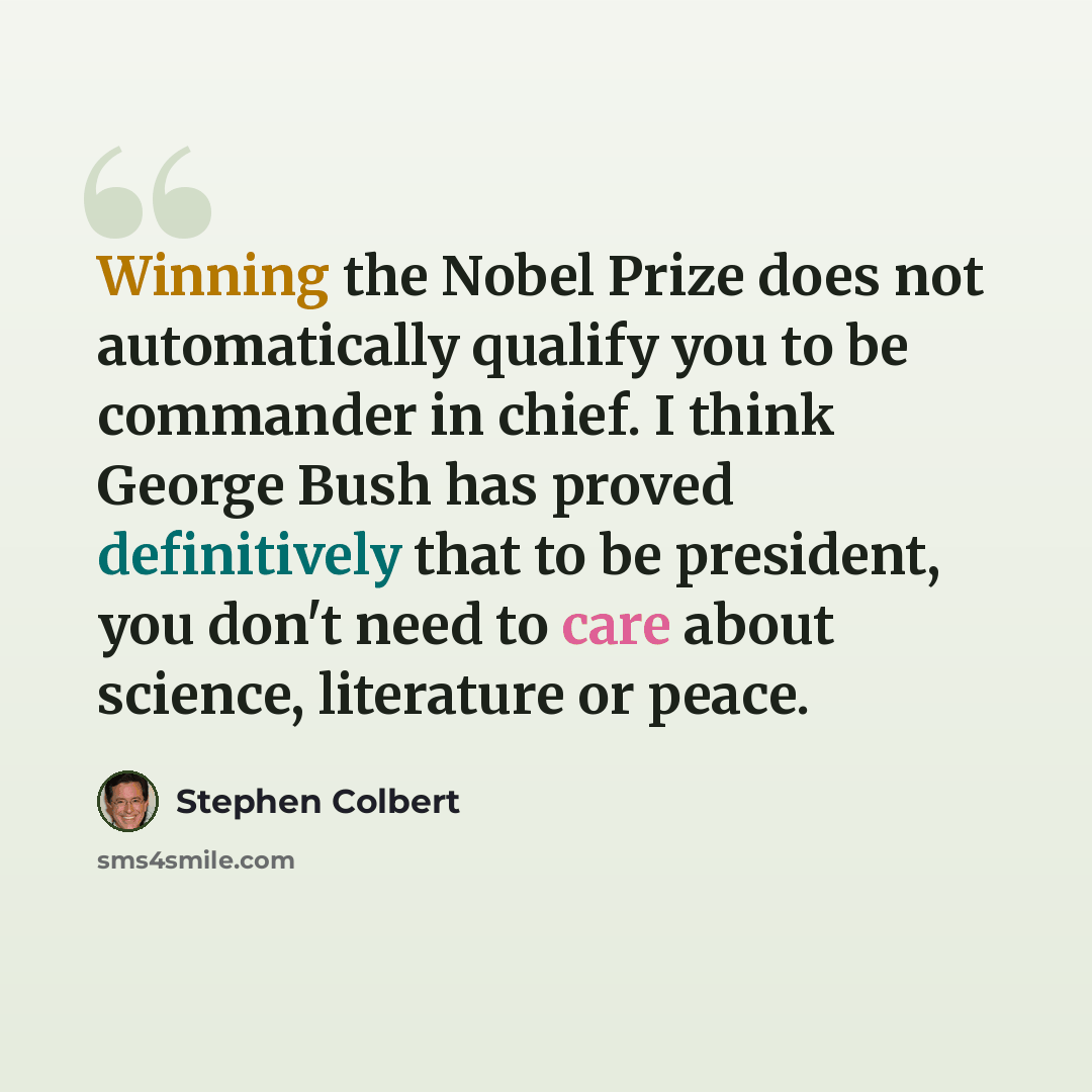 “Winning the Nobel Prize does not automatically qualify you to be commander in chief. I think George Bush has proved definitively that to be president, you don't need to care about science, literature or peace.” quote by Stephen Colbert
