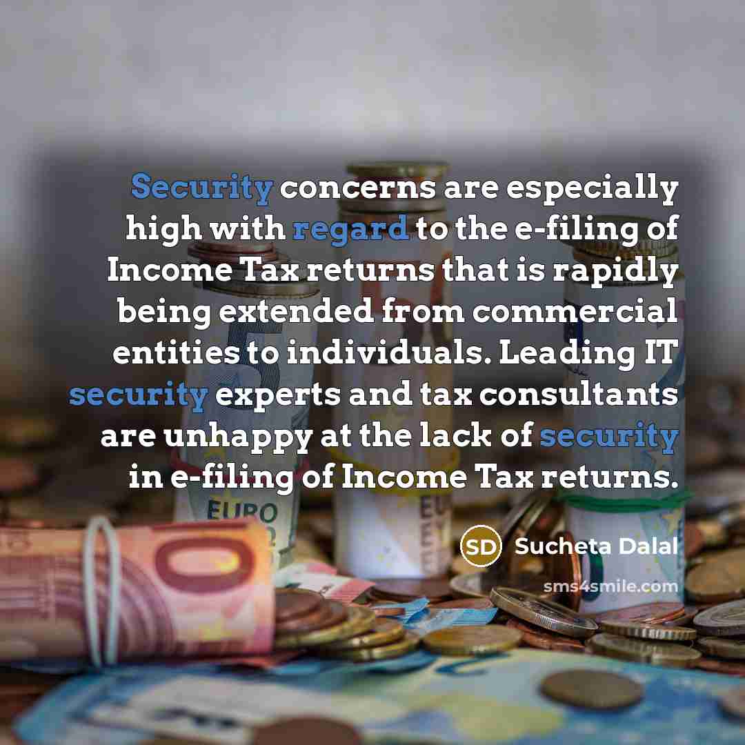 “Security concerns are especially high with regard to the e-filing of Income Tax returns that is rapidly being extended from commercial entities to individuals. Leading IT security experts and tax consultants are unhappy at the lack of security in e-filing of Income Tax returns.” quote by Sucheta Dalal