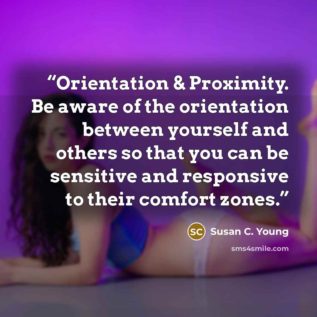“Orientation & Proximity. Be aware of the orientation between yourself and others so that you can be sensitive and responsive to their comfort zones.” quote by Susan C. Young