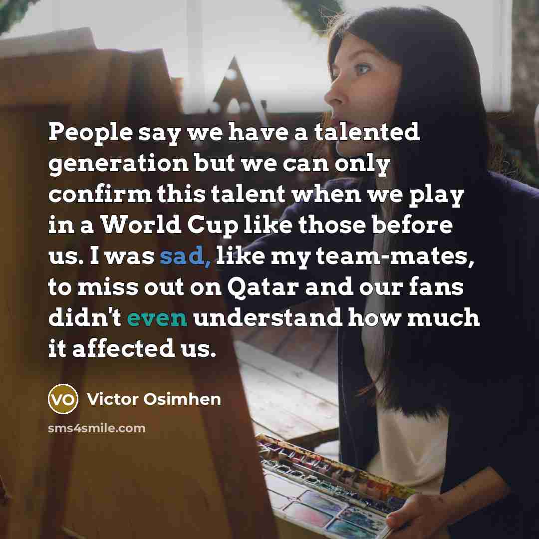 “People say we have a talented generation but we can only confirm this talent when we play in a World Cup like those before us. I was sad, like my team-mates, to miss out on Qatar and our fans didn't even understand how much it affected us.” quote by Victor Osimhen