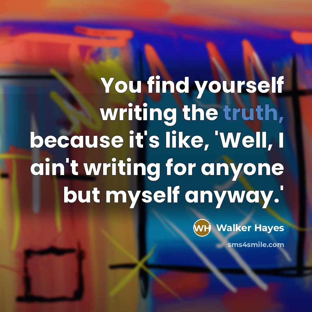 “You find yourself writing the truth, because it's like, 'Well, I ain't writing for anyone but myself anyway.'” quote by Walker Hayes