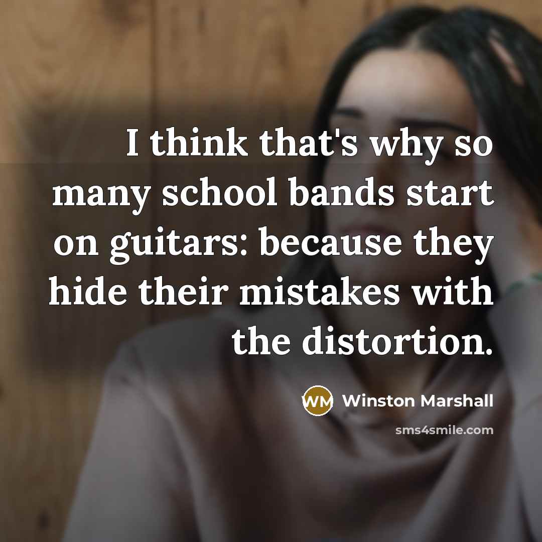 “I think that's why so many school bands start on guitars: because they hide their mistakes with the distortion.” quote by Winston Marshall