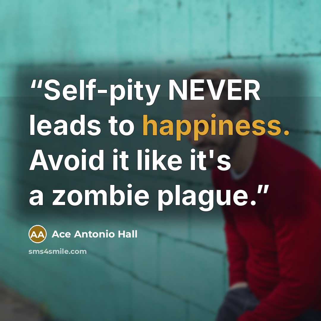 “Self-pity NEVER leads to happiness. Avoid it like it's a zombie plague.” quote by Ace Antonio Hall