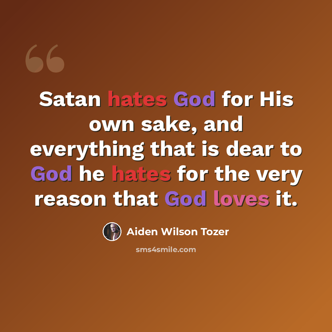 “Satan hates God for His own sake, and everything that is dear to God he hates for the very reason that God loves it.” quote by Aiden Wilson Tozer