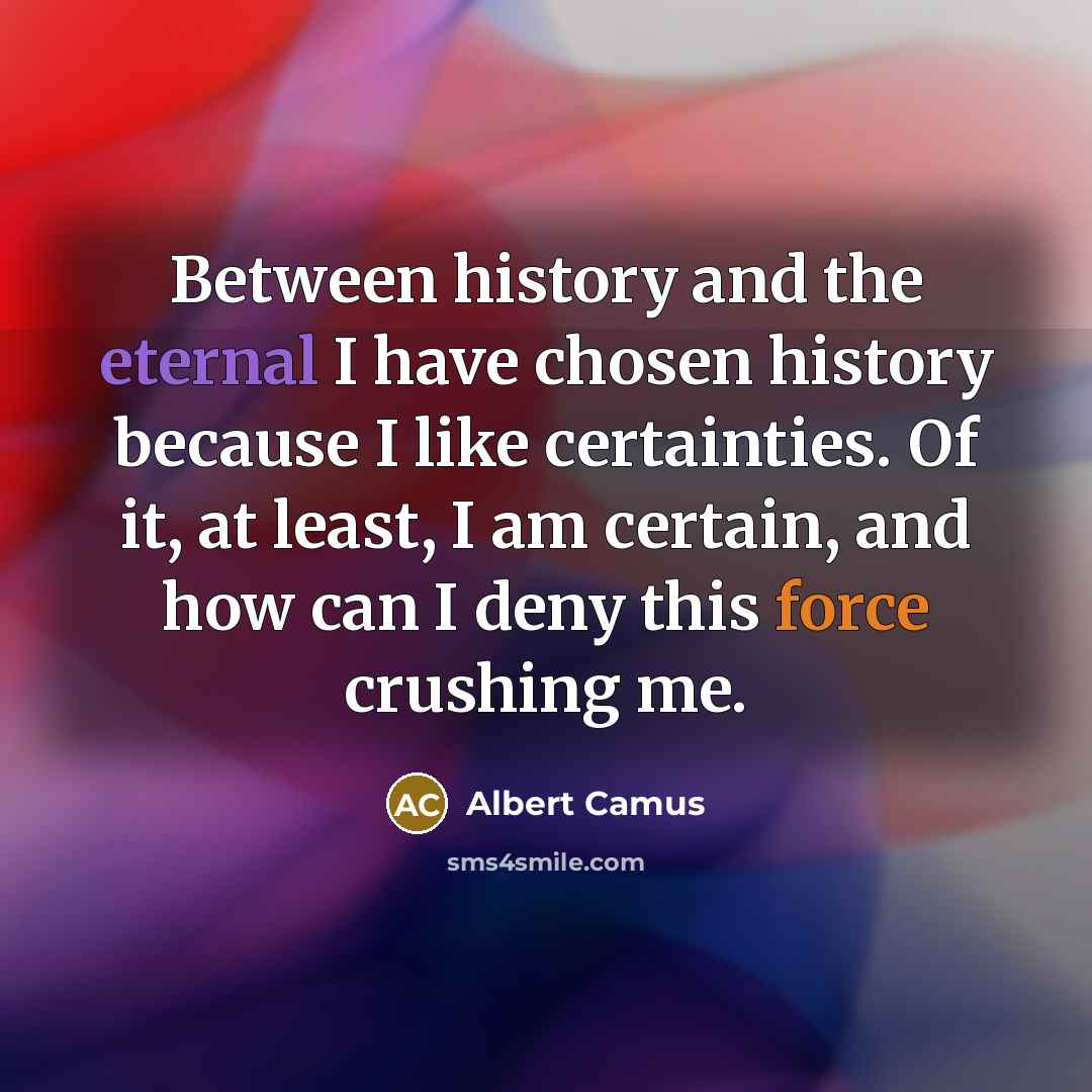 “Between history and the eternal I have chosen history because I like certainties. Of it, at least, I am certain, and how can I deny this force crushing me.” quote by Albert Camus