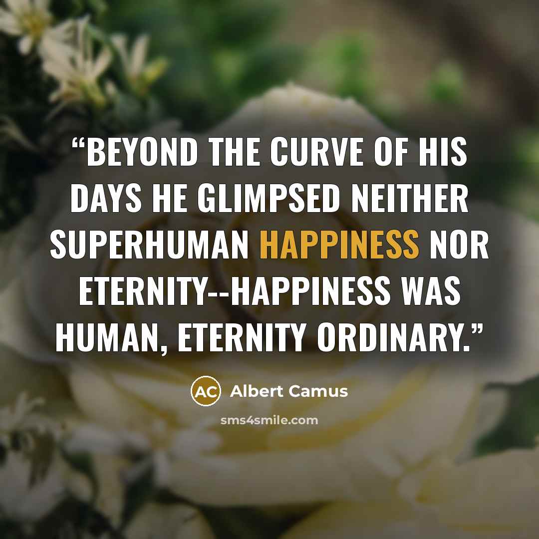 “Beyond the curve of his days he glimpsed neither superhuman happiness nor eternity--happiness was human, eternity ordinary.” quote by Albert Camus