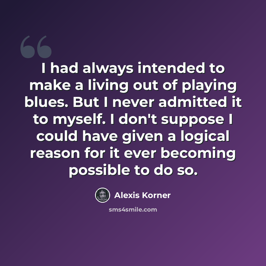 “I had always intended to make a living out of playing blues. But I never admitted it to myself. I don't suppose I could have given a logical reason for it ever becoming possible to do so.” quote by Alexis Korner
