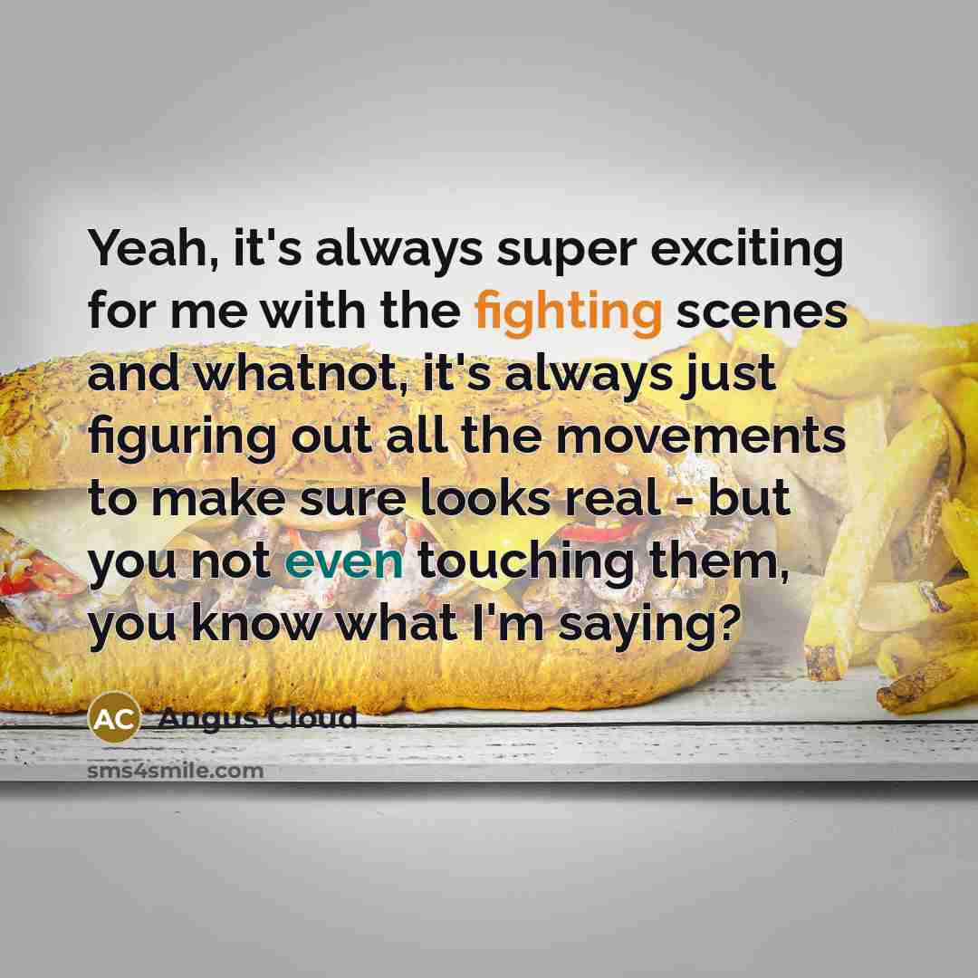 “Yeah, it's always super exciting for me with the fighting scenes and whatnot, it's always just figuring out all the movements to make sure looks real - but you not even touching them, you know what I'm saying?” quote by Angus Cloud