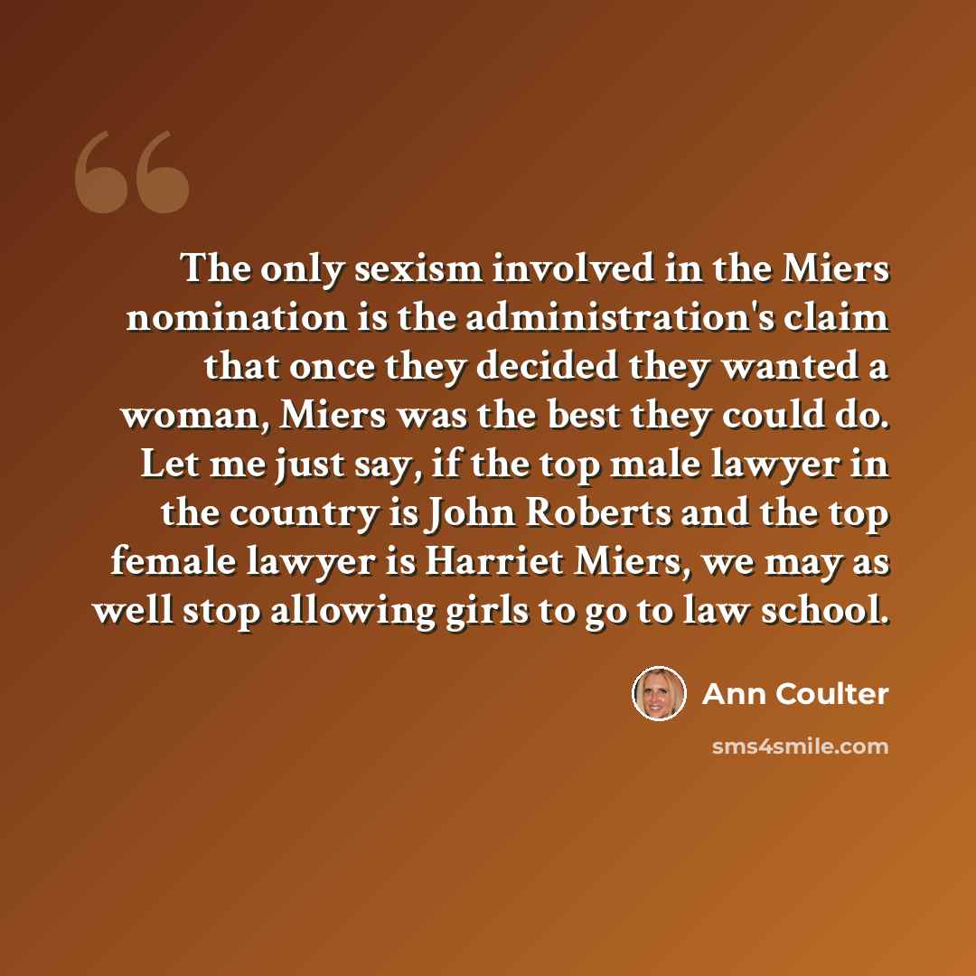 “The only sexism involved in the Miers nomination is the administration's claim that once they decided they wanted a woman, Miers was the best they could do. Let me just say, if the top male lawyer in the country is John Roberts and the top female lawyer is Harriet Miers, we may as well stop…” quote by Ann Coulter