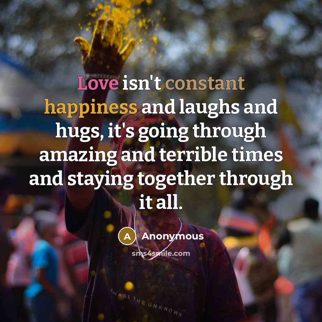 “Love isn't constant happiness and laughs and hugs, it's going through amazing and terrible times and staying together through it all.” quote by Anonymous