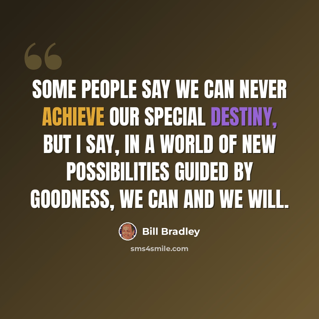 “Some people say we can never achieve our special destiny, but I say, in a world of new possibilities guided by goodness, we can and we will.” quote by Bill Bradley