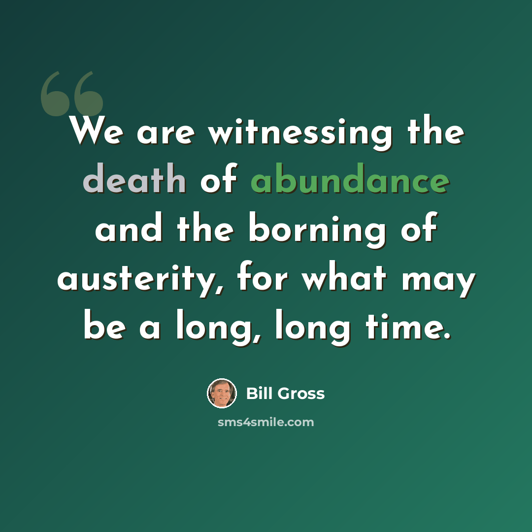 “We are witnessing the death of abundance and the borning of austerity, for what may be a long, long time.” quote by Bill Gross