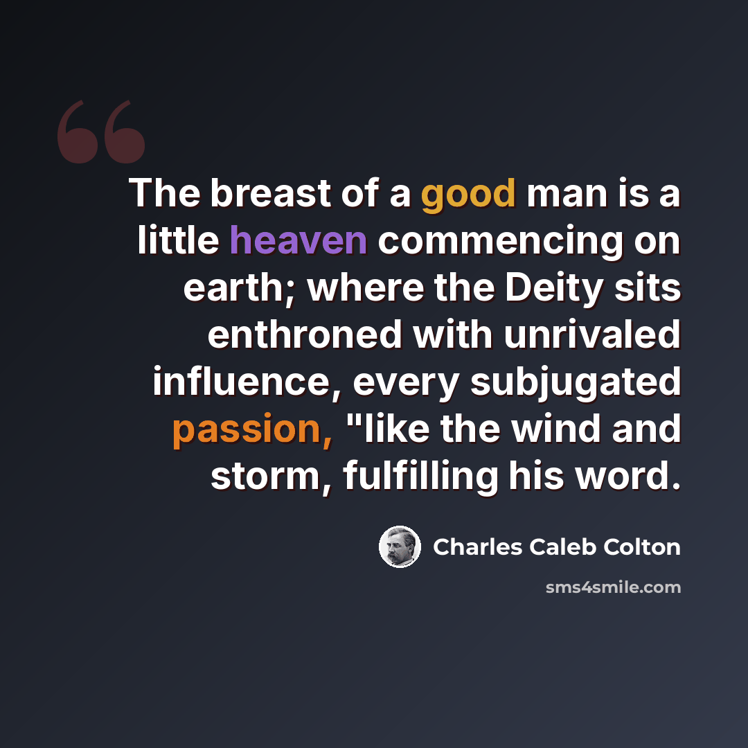 “The breast of a good man is a little heaven commencing on earth; where the Deity sits enthroned with unrivaled influence, every subjugated passion, "like the wind and storm, fulfilling his word.” quote by Charles Caleb Colton
