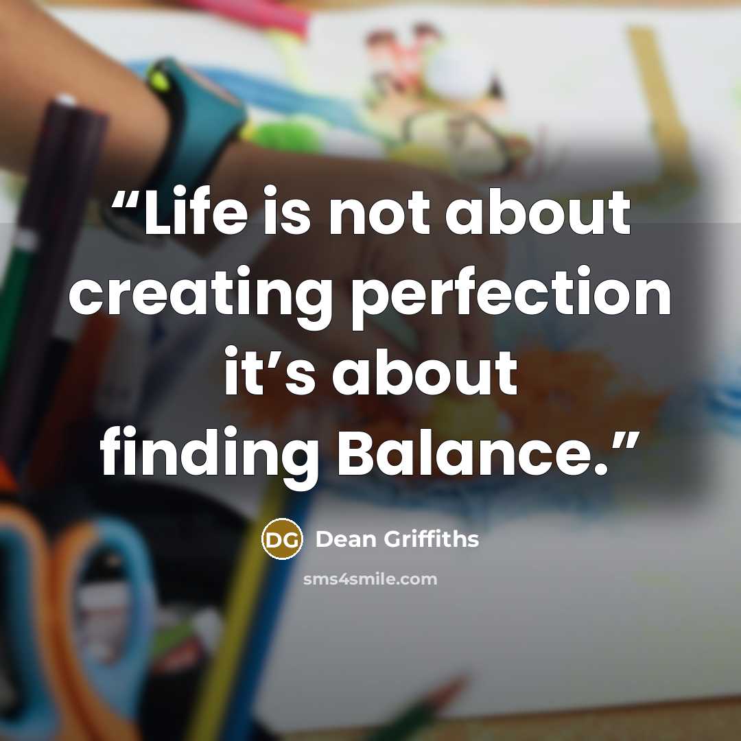 “Life is not about creating perfection it’s about finding Balance.” quote by Dean Griffiths