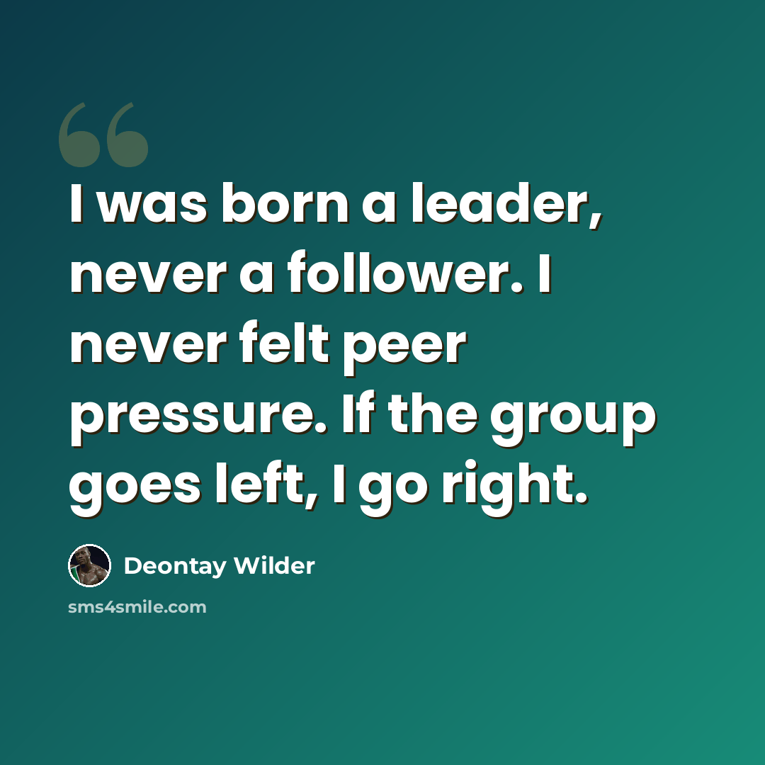 “I was born a leader, never a follower. I never felt peer pressure. If the group goes left, I go right.” quote by Deontay Wilder