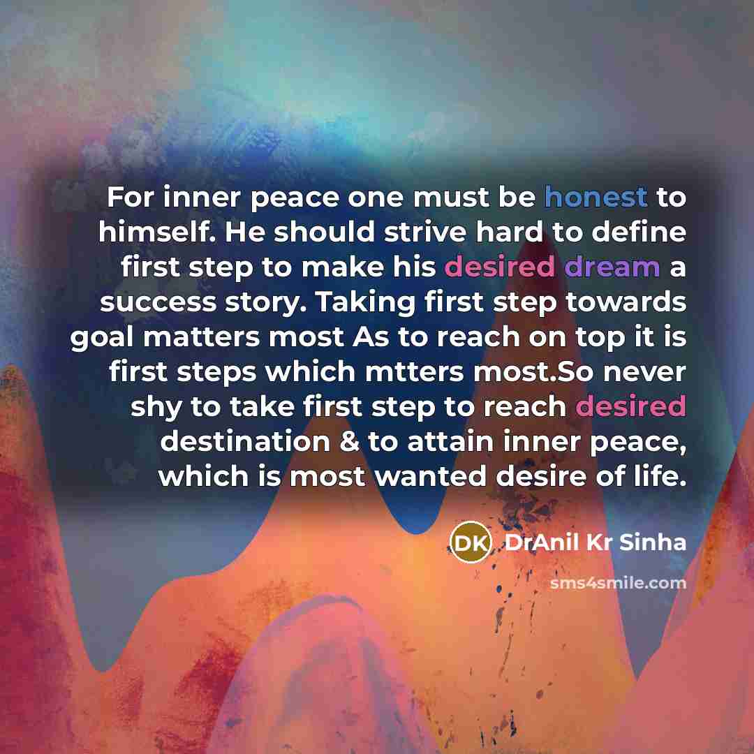 “For inner peace one must be honest to himself. He should strive hard to define first step to make his desired dream a success story. Taking first step towards goal matters most As to reach on top it is first steps which mtters most.So never shy to take first step to reach desired destination & to…” quote by DrAnil Kr Sinha