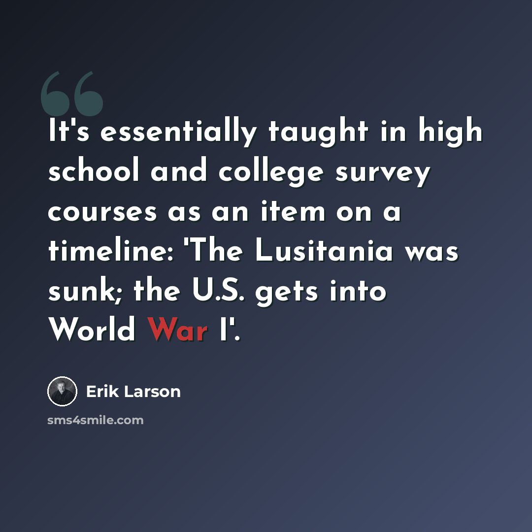 “It's essentially taught in high school and college survey courses as an item on a timeline: 'The Lusitania was sunk; the U.S. gets into World War I'.” quote by Erik Larson
