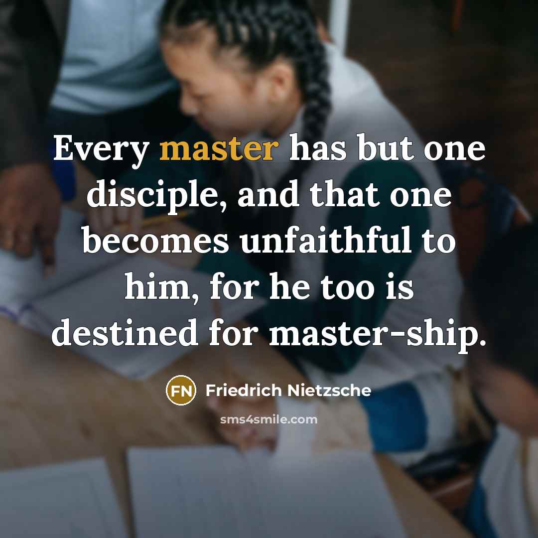 “Every master has but one disciple, and that one becomes unfaithful to him, for he too is destined for master-ship.” quote by Friedrich Nietzsche