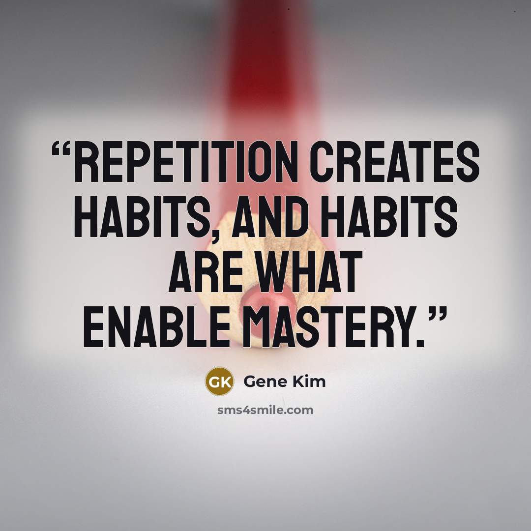 “repetition creates habits, and habits are what enable mastery.” quote by Gene Kim