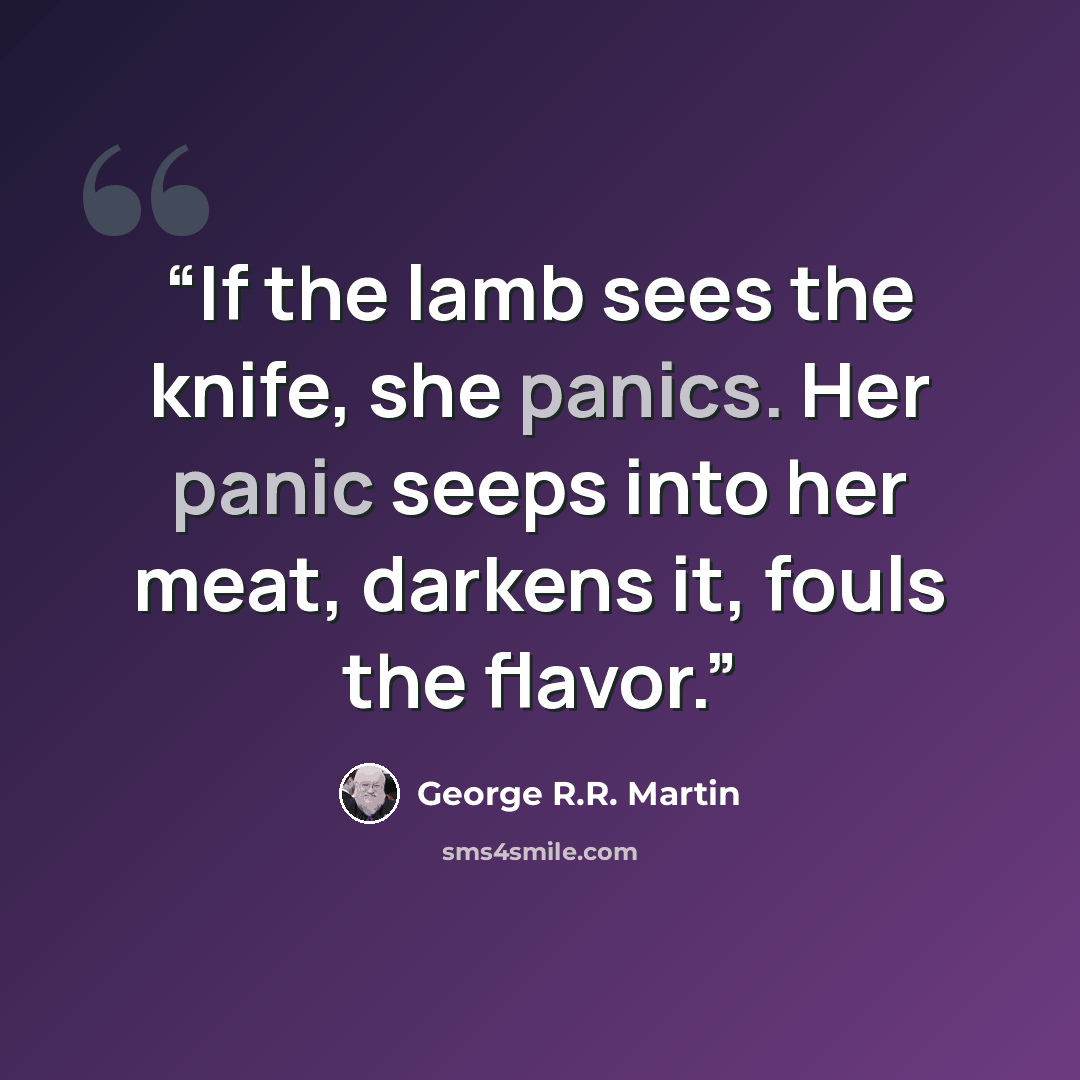 “If the lamb sees the knife, she panics. Her panic seeps into her meat, darkens it, fouls the flavor.” quote by George R.R. Martin