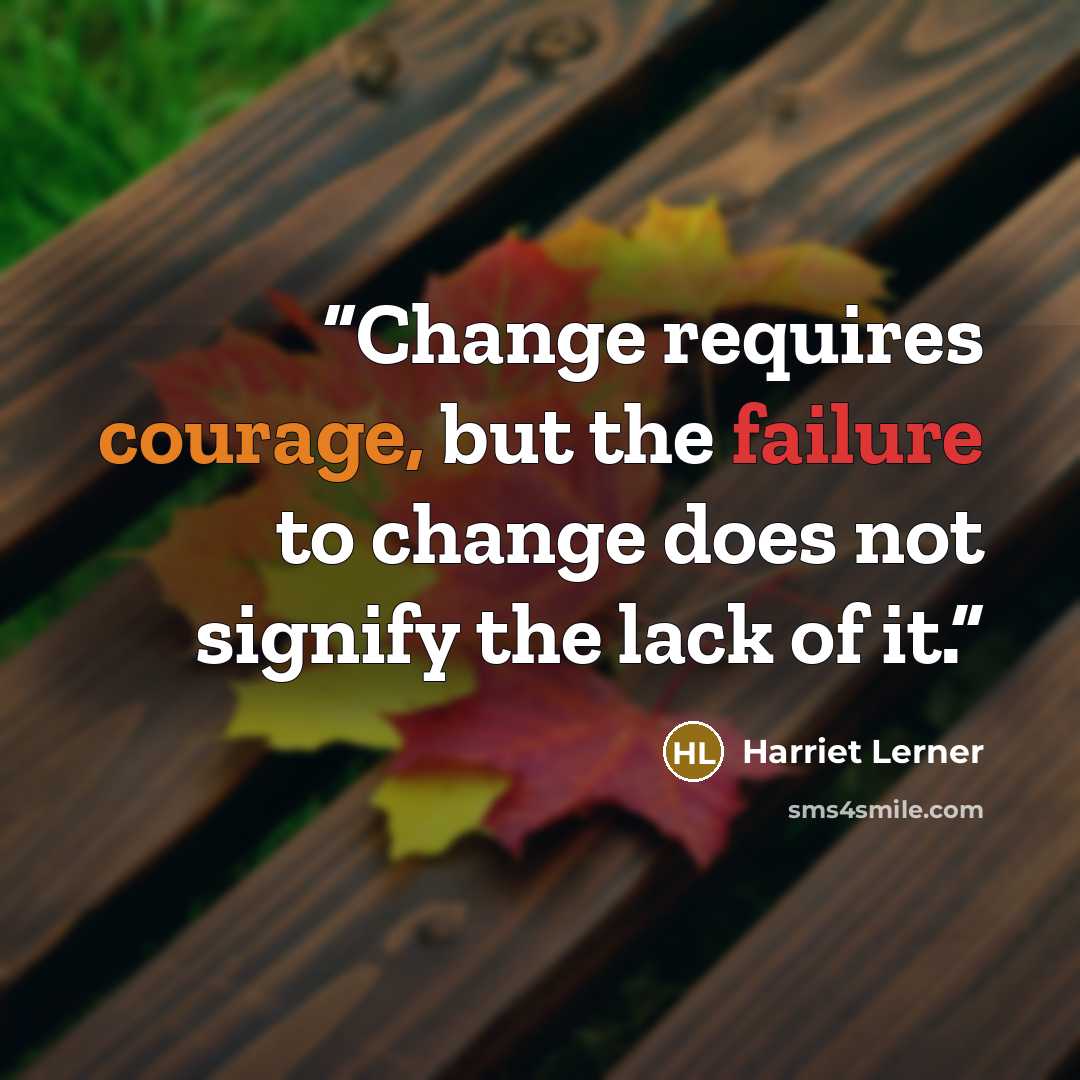 “Change requires courage, but the failure to change does not signify the lack of it.” quote by Harriet Lerner