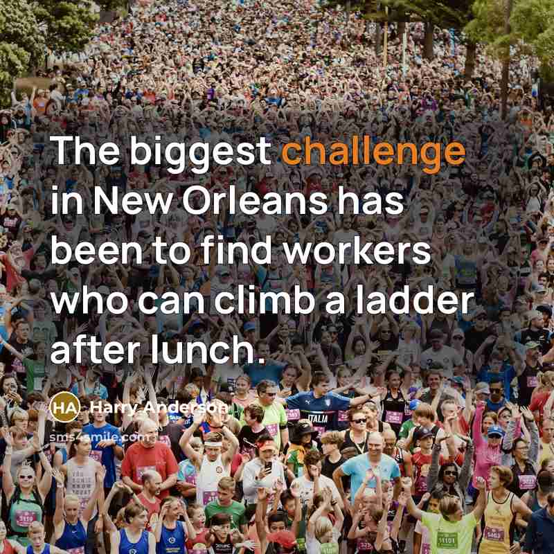 “The biggest challenge in New Orleans has been to find workers who can climb a ladder after lunch.” quote by Harry Anderson