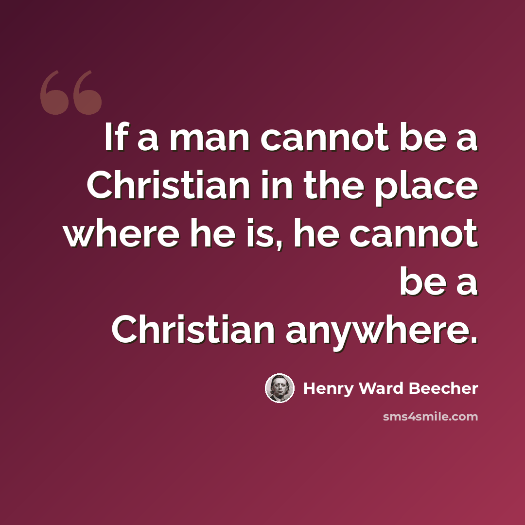 “If a man cannot be a Christian in the place where he is, he cannot be a Christian anywhere.” quote by Henry Ward Beecher