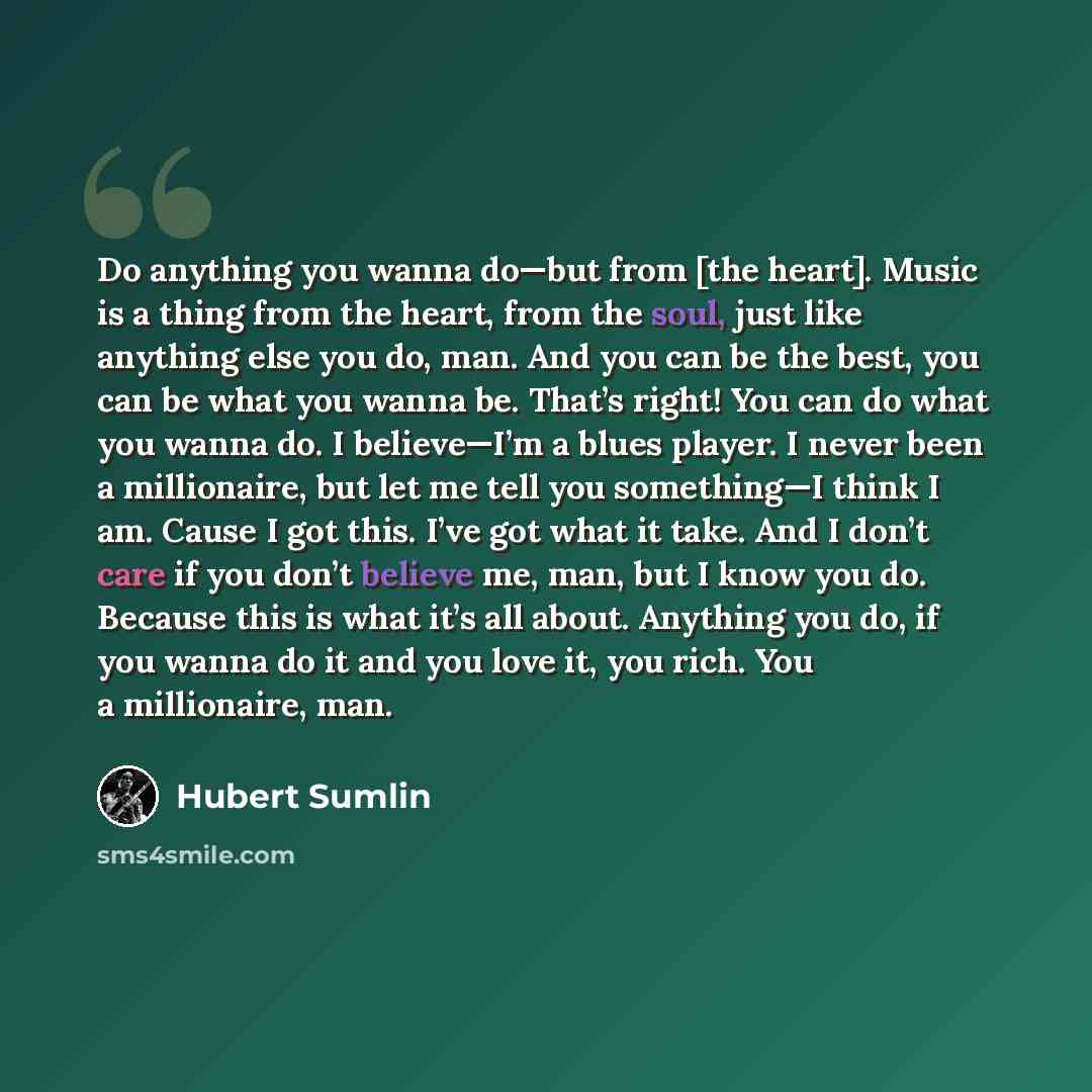 “Do anything you wanna do—but from [the heart]. Music is a thing from the heart, from the soul, just like anything else you do, man. And you can be the best, you can be what you wanna be. That’s right! You can do what you wanna do. I believe—I’m a blues player. I never been a millionaire, but let…” quote by Hubert Sumlin