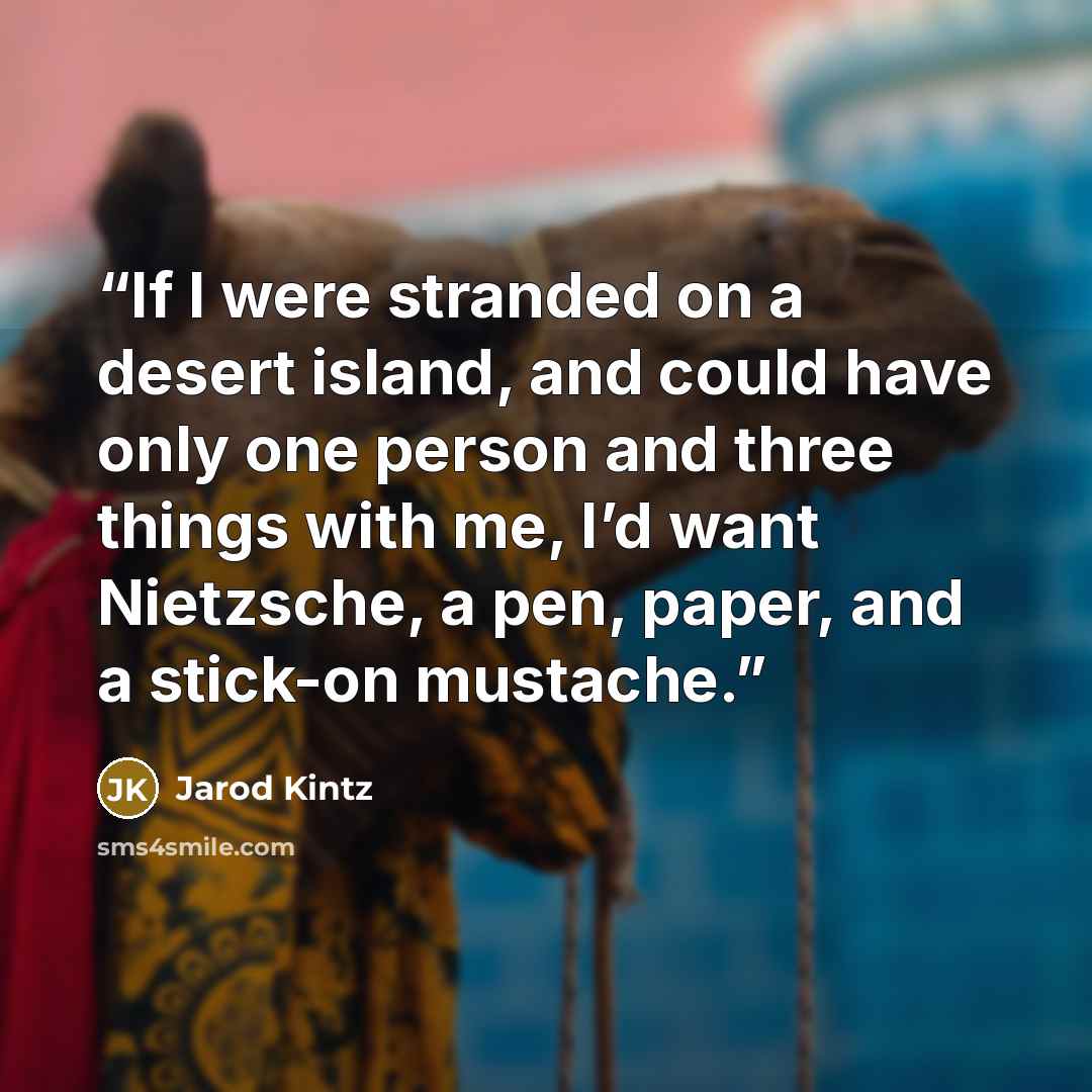 “If I were stranded on a desert island, and could have only one person and three things with me, I’d want Nietzsche, a pen, paper, and a stick-on mustache.” quote by Jarod Kintz
