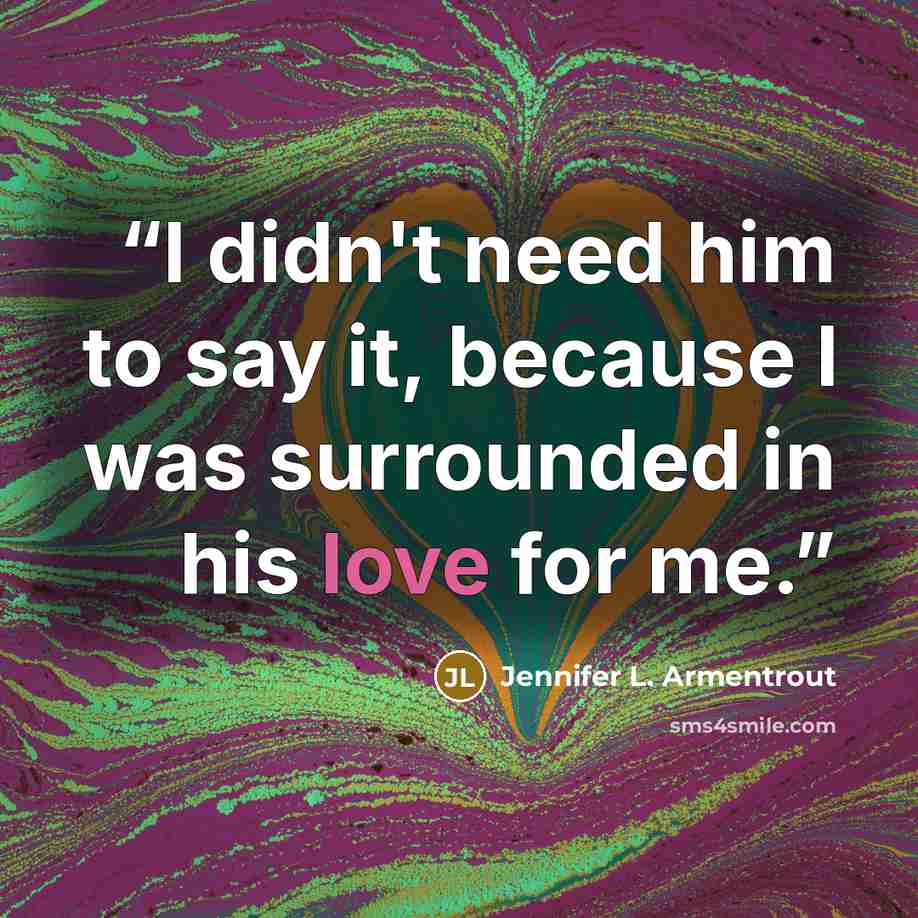“I didn't need him to say it, because I was surrounded in his love for me.” quote by Jennifer L. Armentrout