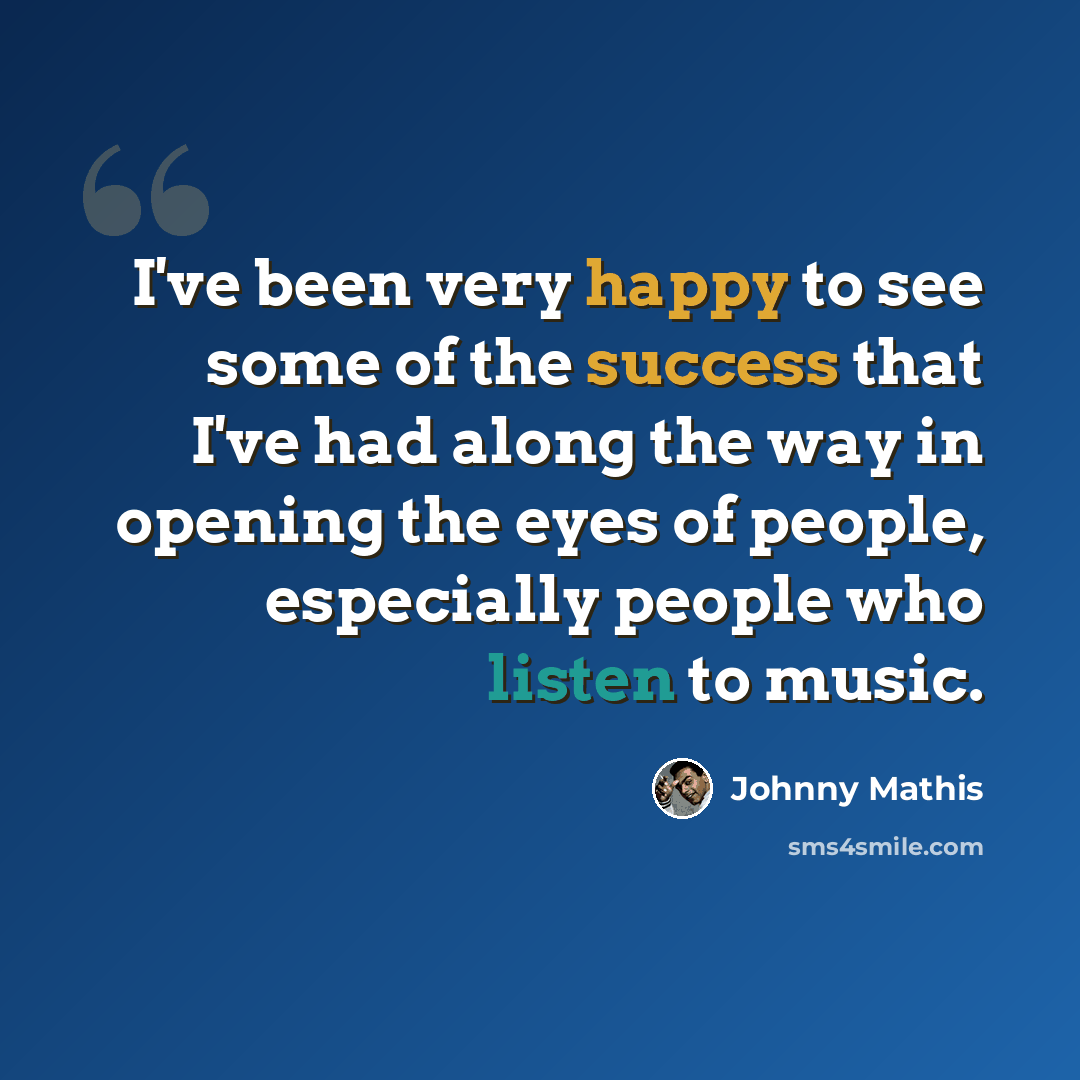 “I've been very happy to see some of the success that I've had along the way in opening the eyes of people, especially people who listen to music.” quote by Johnny Mathis