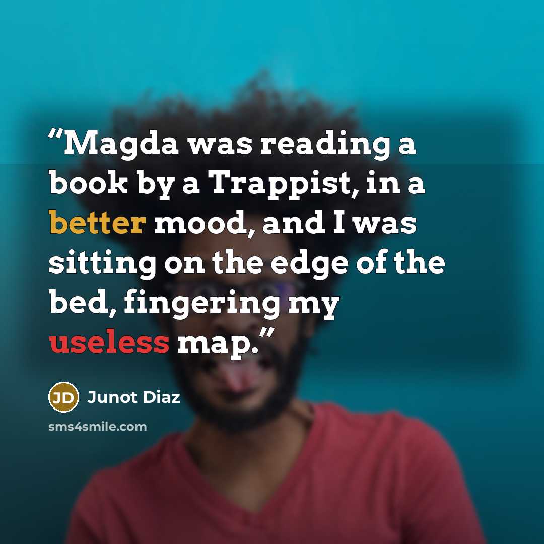 “Magda was reading a book by a Trappist, in a better mood, and I was sitting on the edge of the bed, fingering my useless map.” quote by Junot Díaz