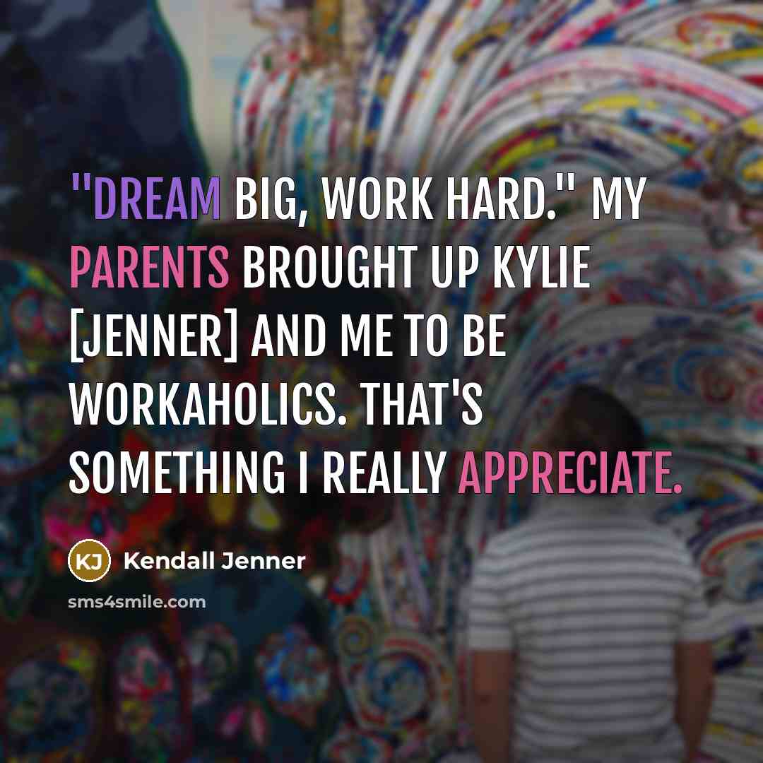 “"Dream big, work hard." My parents brought up Kylie [Jenner] and me to be workaholics. That's something I really appreciate.” quote by Kendall Jenner